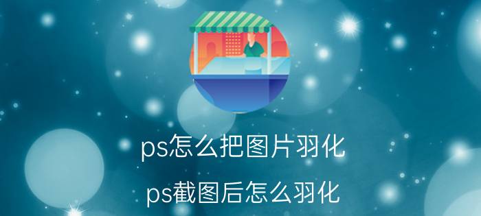 ps怎么把图片羽化 ps截图后怎么羽化？